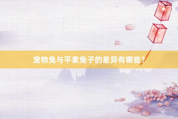 宠物兔与平素兔子的差异有哪些？